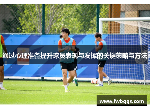 通过心理准备提升球员表现与发挥的关键策略与方法