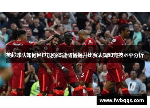 英超球队如何通过加强体能储备提升比赛表现和竞技水平分析