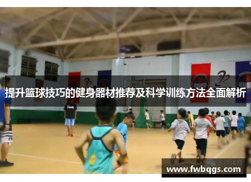 提升篮球技巧的健身器材推荐及科学训练方法全面解析