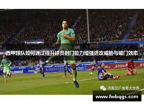 西甲球队如何通过提升球员射门能力增强进攻威胁与破门效率