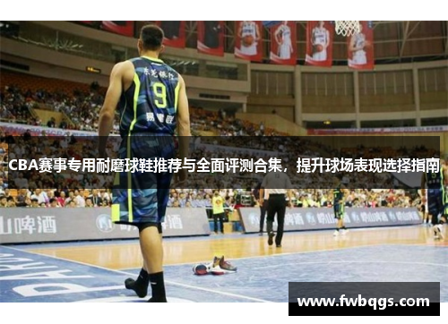 CBA赛事专用耐磨球鞋推荐与全面评测合集，提升球场表现选择指南