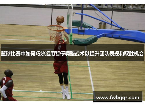 篮球比赛中如何巧妙运用暂停调整战术以提升团队表现和取胜机会